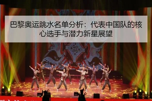 巴黎奥运跳水名单分析：代表中国队的核心选手与潜力新星展望
